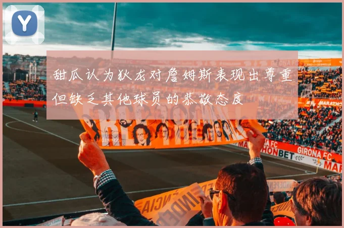 甜瓜认为狄龙对詹姆斯表现出尊重但缺乏其他球员的恭敬态度