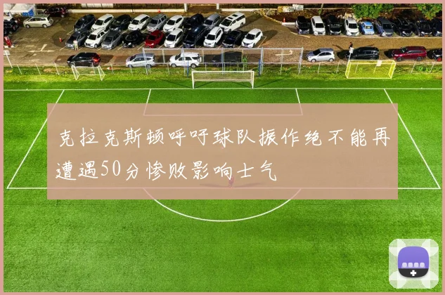 克拉克斯顿呼吁球队振作绝不能再遭遇50分惨败影响士气