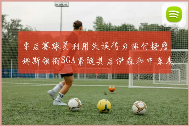 季后赛球员利用失误得分排行榜詹姆斯领衔SGA紧随其后伊森和申京表现不俗