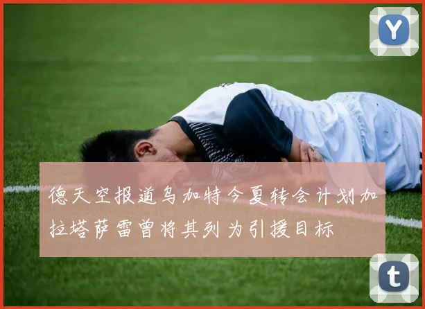德天空报道乌加特今夏转会计划加拉塔萨雷曾将其列为引援目标