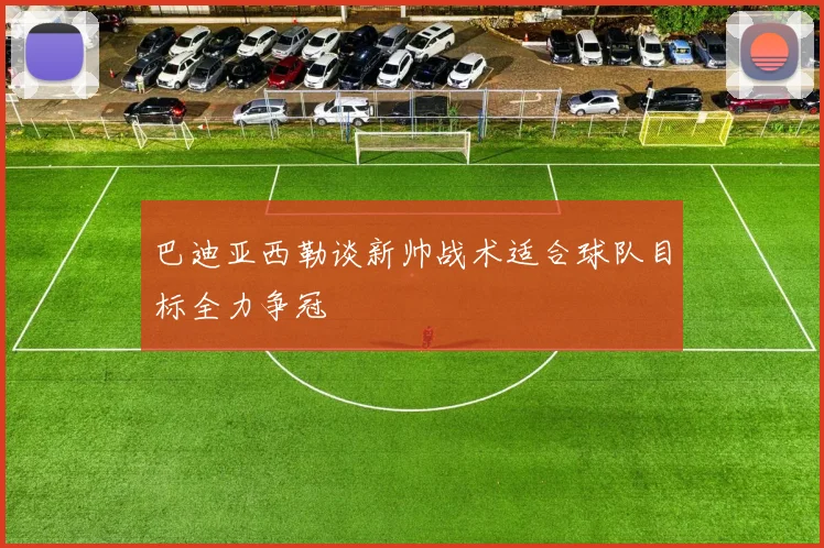 巴迪亚西勒谈新帅战术适合球队目标全力争冠