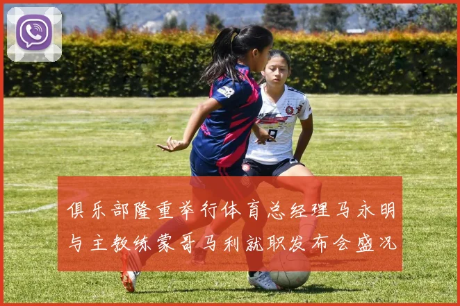俱乐部隆重举行体育总经理马永明与主教练蒙哥马利就职发布会盛况回顾