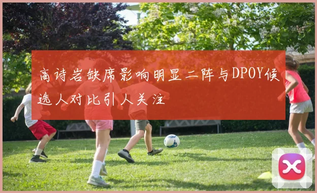 高诗岩缺席影响明显二阵与DPOY候选人对比引人关注
